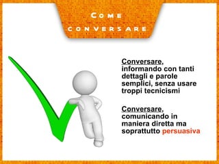Conversare , informando con tanti dettagli e parole semplici, senza usare troppi tecnicismi Conversare , comunicando in maniera diretta ma soprattutto  persuasiva Come  conversare 