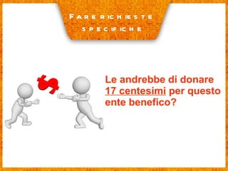 Le andrebbe di donare  17 centesimi  per questo ente benefico? Fare richieste  specifiche 