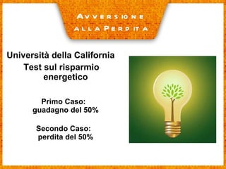 Università della California Test sul risparmio energetico Primo Caso: guadagno del 50% Secondo Caso: perdita del 50% Avversione  alla Perdita 