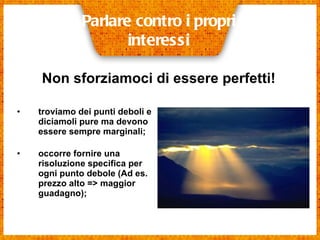 troviamo dei punti deboli e diciamoli pure ma devono essere sempre marginali;   occorre fornire una risoluzione specifica per ogni punto debole (Ad es. prezzo alto => maggior guadagno);  Parlare contro i propri interessi Non sforziamoci di essere perfetti! 