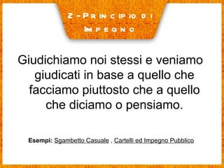 2- Principio di  Impegno Giudichiamo noi stessi e veniamo giudicati in base a quello che facciamo piuttosto che a quello che diciamo o pensiamo. Esempi:   Sgambetto Casuale  ,  Cartelli ed Impegno Pubblico 