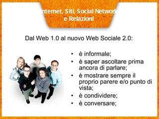 è informale; è saper ascoltare prima ancora di parlare; è mostrare sempre il proprio parere e/o punto di vista; è condividere; è conversare;  Internet, Siti, Social Network e Relazioni Dal Web 1.0 al nuovo Web Sociale 2.0: 