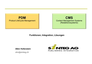 PDM                                             CMS
Product LifeCycle Management                   Content Management Systeme
                                                   (Redaktionssysteme)




                      Funktionen, Integration, Lösungen




      Albin Hollenstein
      ahn@sinteg.ch
 