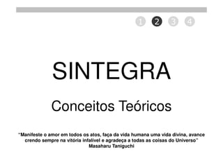 1      2      3      4




              SINTEGRA
              Conceitos Teóricos
“Manifeste o amor em todos os atos, faça da vida humana uma vida divina, avance
  crendo sempre na vitória infalível e agradeça a todas as coisas do Universo”
                              Masaharu Taniguchi
 