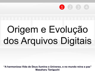 1      2     3      4




 Origem e Evolução
dos Arquivos Digitais

“A harmoniosa Vida de Deus ilumina o Universo, e no mundo reina a paz”
                        Masaharu Taniguchi
 
