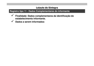 Leiaute do Sintegra
Registro tipo 11 - Dados Complementares do informante

    Finalidade: Dados complementares da identificação do
     estabelecimento informante.
    Dados a serem informados:
 