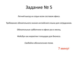 Летний выезд на отдых всем составом офиса.
Требование обязательного знания английского языка для сотрудников.
Обязательные субботники в офисе раз в месяц.
Фейсбук как маркетинг площадка для бизнеса.
Свободно обозначенная тема.
7 минут
Задание № 5
 