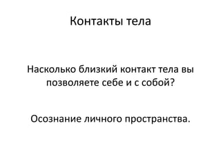 Насколько близкий контакт тела вы
позволяете себе и с собой?
Осознание личного пространства.
Контакты тела
 