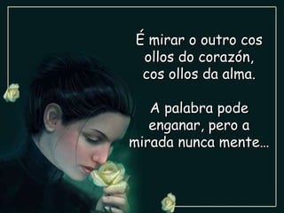 É mirar o outro cos ollos do corazón, cos ollos da alma. A palabra pode enganar, pero a mirada nunca mente…  