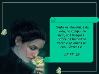 Sinte os aloumiños da vida, no campo, no mar, nos bosques… Sobre os homes na  terra e os anxos no  ceo. Sínteos e… SÉ FELIZ! 