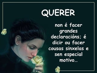 QUERER non é facer grandes declaracións; é dicir ou facer cousas sinxelas e sen especial motivo… 