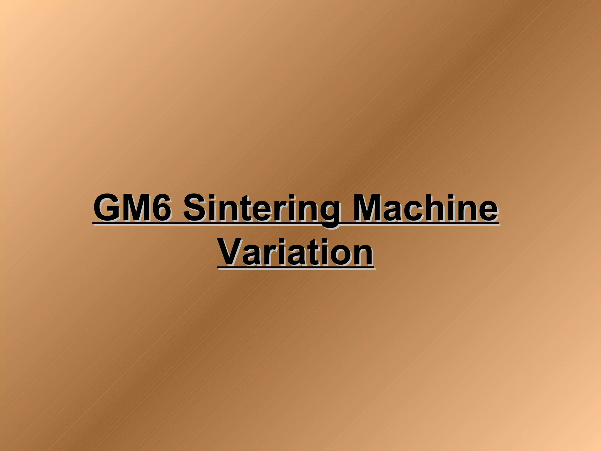GM6 Sintering Machine
      Variation
 