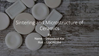 Sintering and Microstructure of
Ceramics
By
Name :- Dibyadyuti Kar
Roll :-120CR0384
 