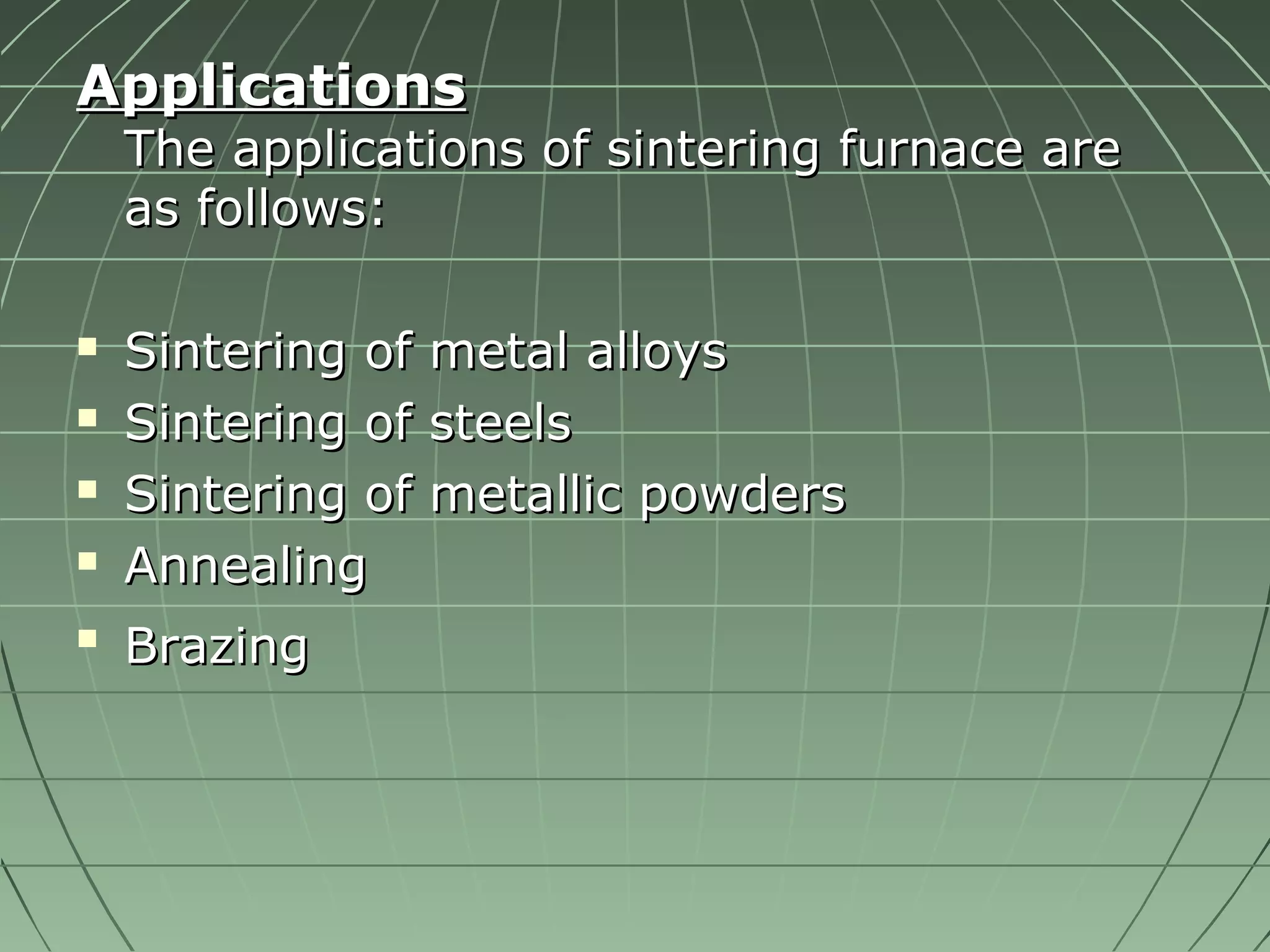 AApppplliiccaattiioonnss 
TThhee aapppplliiccaattiioonnss ooff ssiinntteerriinngg ffuurrnnaaccee aarree 
aass ffoolllloowwss:: 
 SSiinntteerriinngg ooff mmeettaall aallllooyyss 
 SSiinntteerriinngg ooff sstteeeellss 
 SSiinntteerriinngg ooff mmeettaalllliicc ppoowwddeerrss 
 AAnnnneeaalliinngg 
 BBrraazziinngg 
 