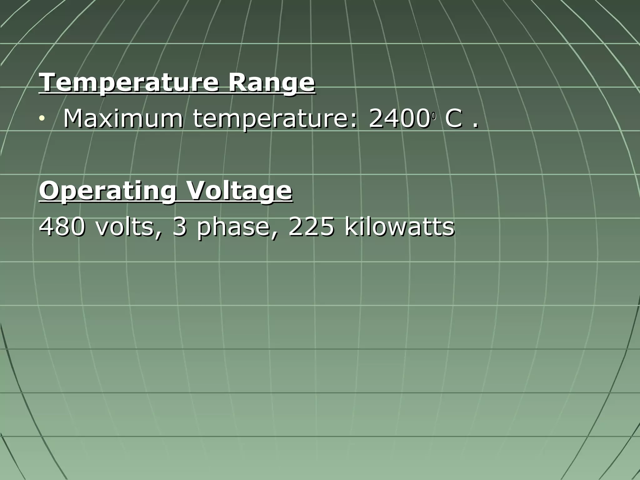 TTeemmppeerraattuurree RRaannggee 
· MMaaxxiimmuumm tteemmppeerraattuurree:: 22440000oo CC .. 
OOppeerraattiinngg VVoollttaaggee 
448800 vvoollttss,, 33 pphhaassee,, 222255 kkiilloowwaattttss 
 