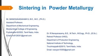 Sintering in Powder Metallurgy
Mr. MANICKAVASAHAM G, B.E., M.E., (Ph.D.)
Assistant Professor,
Department of Mechanical Engineering,
Mookambigai College of Engineering,
Pudukkottai-622502, Tamil Nadu, India.
Email:mv8128351@gmail.com
Dr. R.Narayanasamy, B.E., M.Tech., M.Engg., Ph.D., (D.Sc.)
Retired Professor (HAG),
Department of Production Engineering,
National Institute of Technology,
Tiruchirappalli-620015, Tamil Nadu, India.
Email: narayan19355@gmail.com
1
 