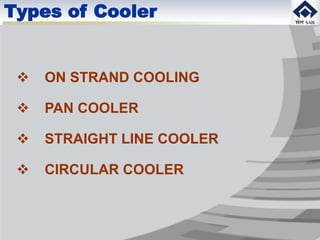  ON STRAND COOLING
 PAN COOLER
 STRAIGHT LINE COOLER
 CIRCULAR COOLER
Types of Cooler
 