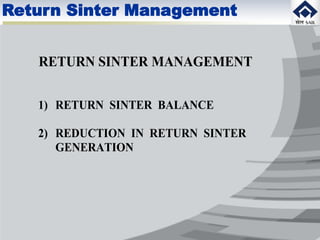 Return Sinter Management
RETURN SINTER MANAGEMENT
1) RETURN SINTER BALANCE
2) REDUCTION IN RETURN SINTER
GENERATION
 