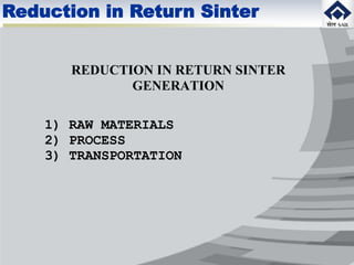 REDUCTION IN RETURN SINTER
GENERATION
1) RAW MATERIALS
2) PROCESS
3) TRANSPORTATION
Reduction in Return Sinter
 