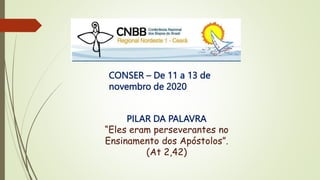 CONSER – De 11 a 13 de
novembro de 2020
PILAR DA PALAVRA
“Eles eram perseverantes no
Ensinamento dos Apóstolos”.
(At 2,42)
 