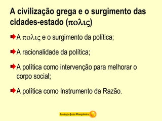 A civilização grega e o surgimento das cidades-estado (  ) A    e o surgimento da política; A racionalidade da política; A política como intervenção para melhorar o corpo social; A política como Instrumento da Razão. 