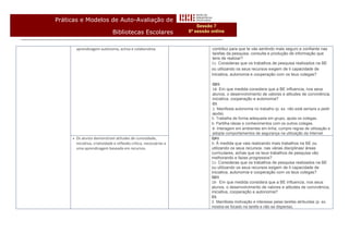 Práticas e Modelos de Auto-Avaliação de
                                                                          Sessão 7
                                Bibliotecas Escolares                 6ª sessão online


         aprendizagem autónoma, activa e colaborativa.                           contribui para que te vás sentindo mais seguro e confiante nas
                                                                                 tarefas da pesquisa, consulta e produção de informação que
                                                                                 tens de realizar?
                                                                                11- Consideras que os trabalhos de pesquisa realizados na BE
                                                                                ou utilizando os seus recursos exigem de ti capacidade de
                                                                                iniciativa, autonomia e cooperação com os teus colegas?

                                                                                 QD1
                                                                                 18- Em que medida considera que a BE influencia, nos seus
                                                                                 alunos, o desenvolvimento de valores e atitudes de convivência,
                                                                                 iniciativa, cooperação e autonomia?
                                                                                 O1
                                                                                 1- Manifesta autonomia no trabalho (p. ex. não está sempre a pedir
                                                                                 ajuda).
                                                                                5- Trabalha de forma adequada em grupo, ajuda os colegas.
                                                                                6- Partilha ideias e conhecimentos com os outros colegas.
                                                                                 8- Interagem em ambientes em linha, cumpre regras de utilização e
                                                                                 adopta comportamentos de segurança na utilização da Internet.
        Os alunos demonstram atitudes de curiosidade,                          QA1
         iniciativa, criatividade e reflexão crítica, necessárias a             9- À medida que vais realizando mais trabalhos na BE ou
         uma aprendizagem baseada em recursos.                                  utilizando os seus recursos, nas várias disciplinas/ áreas
                                                                                curriculares, achas que os teus trabalhos de pesquisa vão
                                                                                melhorando e fazes progressos?
                                                                                11- Consideras que os trabalhos de pesquisa realizados na BE
                                                                                ou utilizando os seus recursos exigem de ti capacidade de
                                                                                iniciativa, autonomia e cooperação com os teus colegas?
                                                                                QD1
                                                                                18- Em que medida considera que a BE influencia, nos seus
                                                                                alunos, o desenvolvimento de valores e atitudes de convivência,
                                                                                iniciativa, cooperação e autonomia?
                                                                                O1
                                                                                2- Manifesta motivação e interesse pelas tarefas atribuídas (p. ex.
                                                                                mostra-se focado na tarefa e não se dispersa).
 
