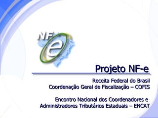 Projeto NF-e Receita Federal do Brasil Coordenação Geral de Fiscalização – COFIS Encontro Nacional dos Coordenadores e  Administradores Tributários Estaduais – ENCAT 