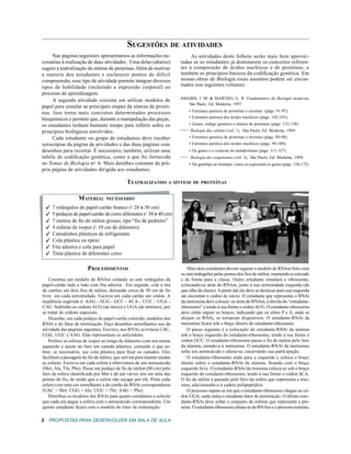 SUGESTÕES DE ATIVIDADES
     Nas páginas seguintes apresentamos as informações ne-                   As atividades deste folheto serão mais bem aprovei-
cessárias à realização de duas atividades . Uma delas (abaixo)          tadas se os estudantes já dominarem os conceitos referen-
sugere a teatralização da síntese de proteínas. Além de motivar         tes à composição de ácidos nucléicos e de proteínas, e
a maioria dos estudantes e esclarecer pontos de difícil                 também os princípios básicos da codificação genética. Em
compreensão, esse tipo de atividade permite integrar diversos           nossas obras de Biologia esses assuntos podem ser encon-
tipos de habilidade (incluindo a expressão corporal) ao                 trados nos seguintes volumes:
processo de aprendizagem.
     A segunda atividade consiste em utilizar modelos de                AMABIS, J. M. & MARTHO, G. R. Fundamentos da Biologia moderna,
                                                                           São Paulo, Ed. Moderna, 1997:
papel para simular as principais etapas da síntese de proteí-
nas. Isso torna mais concretos determinados processos                        • Estrutura química de proteínas e enzimas (págs. 91-97);
bioquímicos e permite que, durante a manipulação das peças,                  • Estrutura química dos ácidos nucléicos (págs. 102-103);
os estudantes tenham bastante tempo para refletir sobre os                   • Genes, código genético e síntese de proteínas (págs. 152-158).
princípios biológicos envolvidos.                                       — · Biologia das células (vol. 1),   São Paulo, Ed. Moderna, 1994:
     Cada estudante ou grupo de estudantes deve receber                      • Estrutura química de proteínas e enzimas (págs. 89-98);
xerocópias da página de atividades e das duas páginas com                    • Estrutura química dos ácidos nucléicos (págs. 99-100);
desenhos para recortar. É necessário, também, utilizar uma                   • Os genes e o controle do metabolismo (págs. 311-327).
tabela de codificação genética, como a que foi fornecida                —·   Biologia dos organismos (vol. 3), São Paulo, Ed. Moderna, 1994:
no Temas de Biologia n o 6. Mais detalhes constam da pró-
                          -                                                  • Do genótipo ao fenótipo: como se expressam os genes (págs. 158-173).
pria página de atividades dirigida aos estudantes.

                                             TEATRALIZANDO A SÍNTESE DE PROTEÍNAS

                   MATERIAL NECESSÁRIO
     7 retângulos de papel-cartão branco (+ 20 x 30 cm)
                                             -
     5 pedaços de papel-cartão de cores diferentes (+ 30 x 40 cm)
                                                     -
     7 metros de fio de náilon grosso, tipo “fio de pedreiro”
     4 esferas de isopor (+ 10 cm de diâmetro)
                           -
     Canudinhos plásticos de refrigerante
     Cola plástica ou epóxi
     Fita adesiva e cola para papel
     Tinta plástica de diferentes cores

                        PROCEDIMENTOS                                       Mais dois estudantes devem segurar o modelo de RNAm feito com
                                                                        os sete retângulos pelas pontas dos fios de náilon, mantendo-o esticado
   Construa um modelo do RNAm colando os sete retângulos de             e de frente para a classe. Outro estudante simulará o ribossomo,
papel-cartão lado a lado com fita adesiva. Em seguida, cole a tira      colocando-se atrás do RNAm, junto à sua extremidade esquerda (de
de cartões em dois fios de náilon, deixando cerca de 50 cm de fio       que olha da classe). A partir daí ele deve se deslocar para sua esquerda
livre em cada extremidade. Escreva em cada cartão um códon. A           até encontrar o códon de início. O estudante que representa o RNAt
seqüência sugerida é: AAG - AUG - GCC - ACA - UUC - UGA -               da metionina deve colocar -se atrás do RNAm, à direita do “estudante-
CAU. Sublinhe os códons AUG (de início) e UGA (de término), por         ribossomo” e tendo à sua frente o códon AUG. O estudante-ribossomo
se tratar de códons especiais.                                          deve então erguer os braços, indicando que os sítios P e A, onde se
   Desenhe, em cada pedaço de papel-cartão colorido, modelos dos        alojam os RNAt, se tornaram disponíveis. O estudante-RNAt da
RNAt e do fator de terminação. Faça desenhos semelhantes aos da         metionina ficará sob o braço direito do estudante-ribossomo.
atividade das páginas seguintes. Escreva, nos RNAt, as trincas UAC,         O passo seguinte é a colocação do estudante-RNAt da alanina
CGG, UGU e AAG. Elas representam os anticódons.                         sob o braço esquerdo do estudante-ribossomo, tendo à sua frente o
   Perfure as esferas de isopor ao longo do diâmetro com um arame       códon GCC. O estudante-ribossomo passa o fio de náilon pelo furo
aquecido e ajuste no furo um canudo plástico, cortando o que so-        da alanina, unindo-a à metionina. O estudante-RNAt da metionina
brar; se necessário, use cola plástica para fixar os canudos. Eles      solta seu aminoácido e afasta-se, encerrando sua participação.
facilitam a passagem do fio de náilon, que servirá para manter unidas       O estudante-ribossomo anda para a esquerda e coloca o braço
as esferas. Escreva em cada esfera a abreviatura de um aminoácido       direito sobre o estudante-RNAt da alanina, ficando com o braço
(Met, Ala, Thr, Phe). Passe um pedaço de fio de náilon (80 cm) pelo     esquerdo livre. O estudante-RNAt da treonina coloca-se sob o braço
furo da esfera identificada por Met e dê um vários nós em uma das       esquerdo do estudante-ribossomo, tendo à sua frente o códon ACA.
pontas do fio, de modo que a esfera não escape por ela. Pinte cada      O fio de náilon é passado pelo furo da esfera que representa a treo-
esfera com uma cor semelhante à do cartão do RNAt correspondente        nina, adicionando-a à cadeia polipeptídica.
(UAC = Met; CGG = Ala; UGU = Thr; AAG = Phe).                               O processo repete-se até que o estudante-ribossomo chegue ao có-
   Distribua os modelos dos RNAt para quatro estudantes e solicite      don UGA, onde entra o estudante-fator de terminação. O último estu-
que cada um pegue a esfera com o aminoácido correspondente. Um          dante-RNAt deve soltar o conjunto de esferas que representa a pro-
quinto estudante ficará com o modelo do fator de terminação.            teína. O estudante-ribossomo afasta-se do RNAm e o processo termina.

2 PROPOSTAS PARA DESENVOLVER EM SALA DE AULA
 