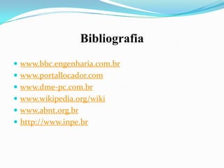 Bibliografia
 www.bbc.engenharia.com.br
 www.portallocador.com

 www.dme-pc.com.br
 www.wikipedia.org/wiki
 www.abnt.org.br

 http://www.inpe.br

 