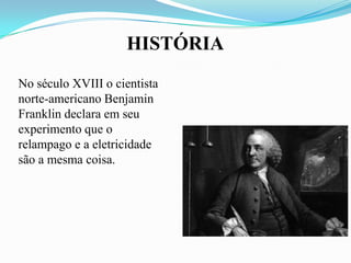 HISTÓRIA
No século XVIII o cientista
norte-americano Benjamin
Franklin declara em seu
experimento que o
relampago e a eletricidade
são a mesma coisa.

 