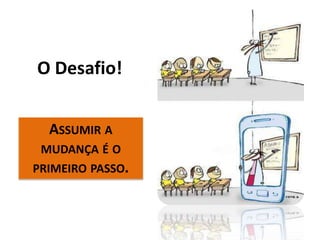 O Desafio!
ASSUMIR A
MUDANÇA É O
PRIMEIRO PASSO.
 