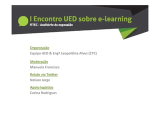 Organização
Equipa UED & Engª Leopoldina Alves (CTC)

Moderação
Manuela Francisco
Relato via Twitter
Nelson Jorge
Apoio logístico
Carina Rodrigues
 