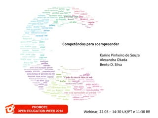 C	
  
Competências	
  para	
  coempreender	
  	
  
	
  
Karine	
  Pinheiro	
  de	
  Souza	
  	
  
Alexandra	
  Okada	
  	
  
Bento	
  D.	
  Silva	
  	
  	
  
Webinar,	
  22.03	
  –	
  14:30	
  UK/PT	
  e	
  11:30	
  BR	
  
 