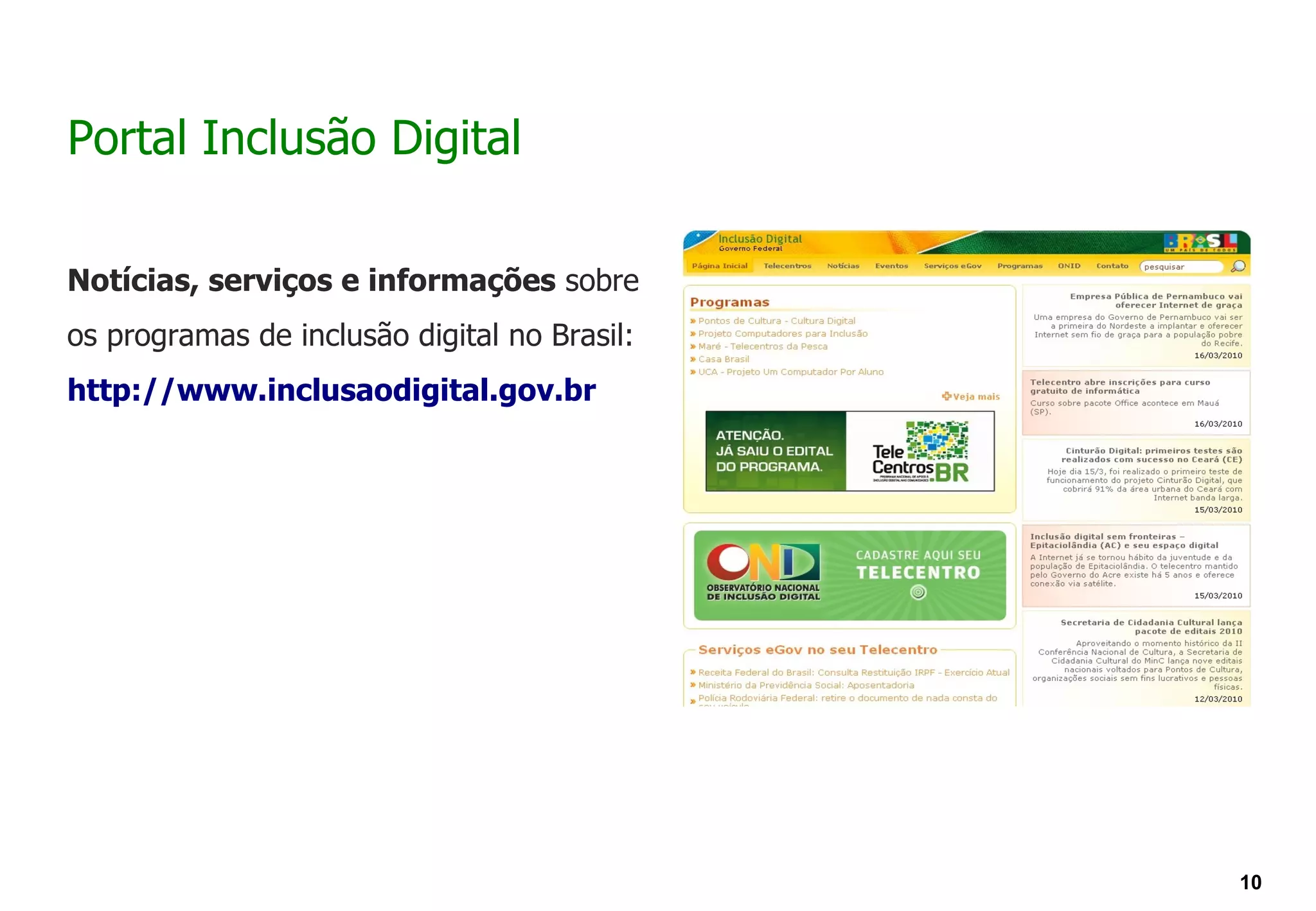 Portal Inclusão Digital

Notícias, serviços e informações sobre
os programas de inclusão digital no Brasil:
http://www.inclusaodigital.gov.br




                                              10
 
