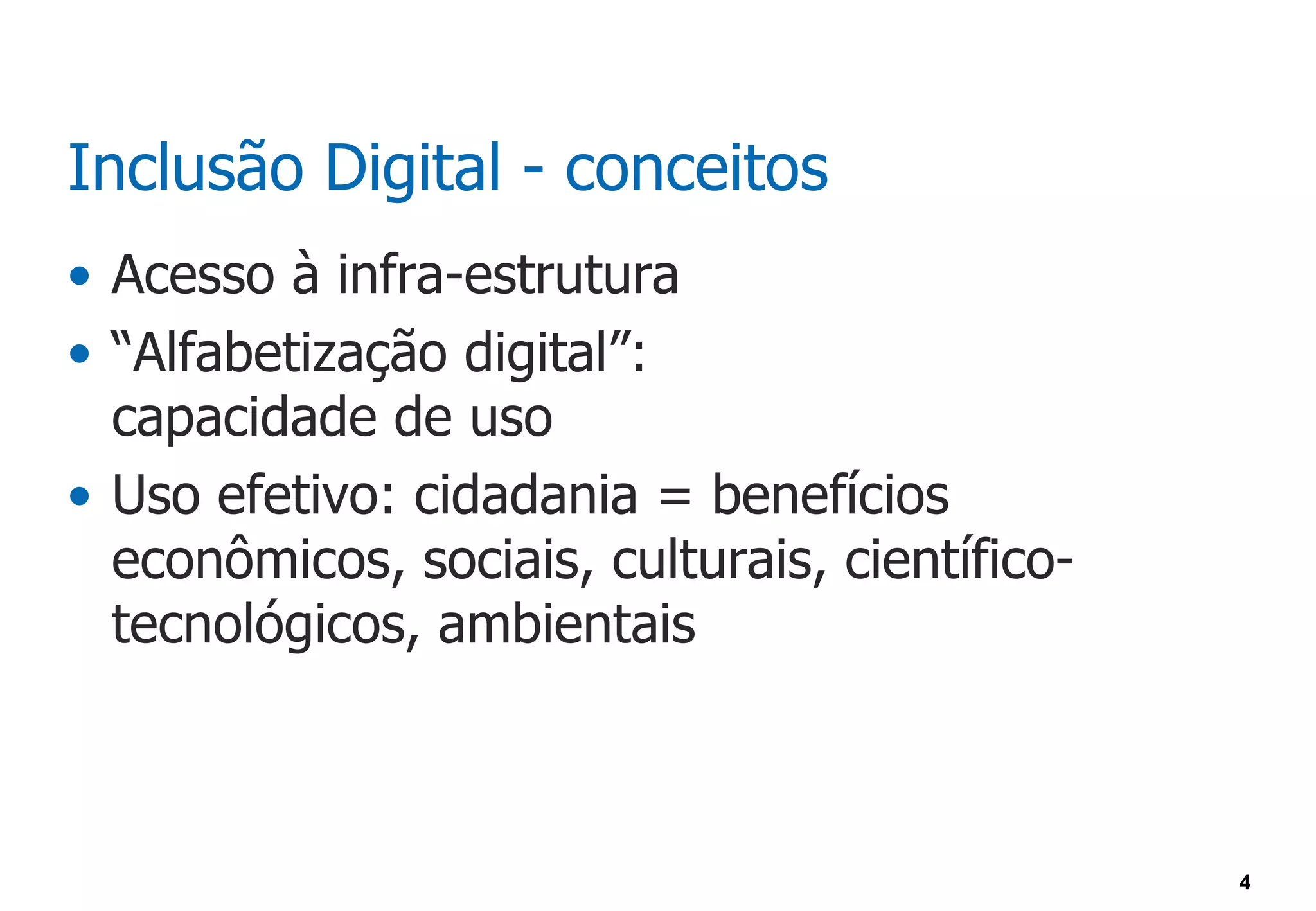 Inclusão Digital - conceitos
• Acesso à infra-estrutura
• “Alfabetização digital”:
  capacidade de uso
• Uso efetivo: cidadania = benefícios
  econômicos, sociais, culturais, científico-
  tecnológicos, ambientais



                                                4
 