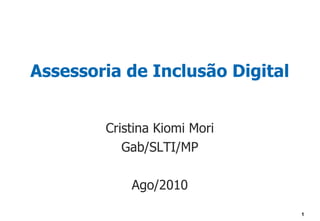 Assessoria de Inclusão Digital


        Cristina Kiomi Mori
           Gab/SLTI/MP

            Ago/2010

                                 1
 