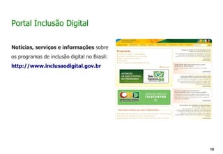 Portal Inclusão Digital

Notícias, serviços e informações sobre
os programas de inclusão digital no Brasil:
http://www.inclusaodigital.gov.br




                                              10
 