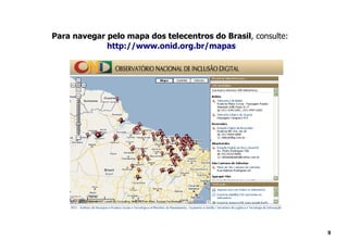 Para navegar pelo mapa dos telecentros do Brasil, consulte:
             http://www.onid.org.br/mapas




                                                              9
 