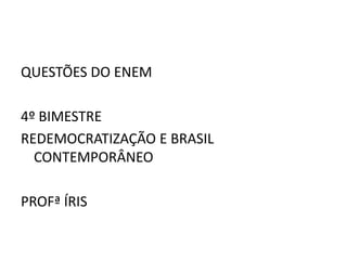 QUESTÕES DO ENEM

4º BIMESTRE
REDEMOCRATIZAÇÃO E BRASIL
  CONTEMPORÂNEO

PROFª ÍRIS
 