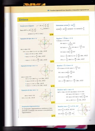 bêffiq#s#
" Íârf 'Jii qe.::.r,t".:" ' | : lB--.l-; ;[
I n n[ Í'
'arctanÍpara.re tR e.ye
fi, ,1,
arctan -d = Y <= Í - tan,I/
p. 69
ffi Funcões trigonométricas. Equacões e inequações trigonométricas
I ãi
1"" 1, :"",'a, i; Ji f ,.. I i , -
,
IT/ ÍI
ut.tun{ 2' tan I )
-u"tuní2- l)--arclan(l)-,
 4/
iles*,rÊve: 1 / ât 6É;:t.1' !
=
-:: iJ
úãsinx+3=o <â
.)
<= sin x=-
-
e;
V4x3
.t r,/:
^(J Sin r-- , r^ € qlll
^=- -
ç---)
2v3
/ _
/ tL^
<= srnr_srn_
i) -
l-
e-r - -n *ZpxV.r=n-(-:l)-ztn, ke Z
s --"  3/
ê r.=- - rknvx=
4[ ,2kr, ke ZHt-
3'-"" 3 -
À
.
r."-C,:,.-.1"
,', - *: i .
'I
, __ _lQ__-:
* '-,"*"-.-:+
oi
1
I
sirr.r=sjna (â ;
<+ x=ci+ 2knY x=Ít- u-+2lcn, ke Z
" sin.r-0 <J x= kn, keZ
ÍI.
.sin.r=l (+ r=')-.Zkn, keZ,2
sin.r=- | çJ .ç=r!-.l' 21çn, keV
- p.7l
rl
i
I
l
-
-õi I
i
I
I
COSÍ= COSÚY (=
g ;6= ct+2lcn V x=- d+21íÍt, ke Z
Í
cos r-U (- .ç= :' - 1n, kez)
^.., -- r â ' 1,.. ke L- COS-Í=l Ç À-i/tlL'
co.'- -l €:) .t- n-2kn ' !;ÇZ
iii:"-ui-r'tr ".." 3 r .i 'l.:ilir .!: " ii
Jz^1/2*2cos.r-0 (= cos.' - - ç=)
/"<= cos.( - coql lr -; J
€
 r/
JJL
<= cos-r=COS- €
4
â ,. .3f ,nk, V r -- - ?n - 21rn, ke z(-,.---.4/Lv.-
4
-""
p.74
i,
jj::::,r-,!l::l' lrj'rI] : r ii:!ii.:, " ii
tan2x+tanr=0 <= tanr(tan-t+ l) =g <+
(] 13nr'-0Vlan.r- -l <=
/nA t.n, -UV Lan.r =lalll' -l <:='"'+/
/--/.. Í-t.n l.C7€ .'-^^ v.-- - t/rr' /L4
4
i .r'
!
I
!
i
l
_._.
I
t:2nl
ll
itr-1li,1L"rt,:,:il ;-:ii I :: ::. :'ii :l
tan .1: = tall Ll Ç
§ 1= tY,+lcx, ke Z
i ;'/t/
,r'lo
,'1, :
As inequaçÕes trigonométl:lcas Lesolvern-se inter-
pletanilo a conclição com recLlrso à circunferência
trigonométrica.
p.77
..:
l-n )n)
L
Islt
I3
1-cos r: ) /.r e
2
[ ,.[
câ.r€10,;l
I JL
í
,I U
*: '2r.
p.79
 