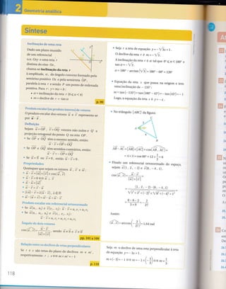 Iaclinaçâo de aÍna reta
Dado um plano munido
de um referencial
o.n. Oxy e uma reta r
distinta do eixo Ox,
chama-se inclinação da reta r
à amplitude, a, do ângulo convexo formado pelo
semielxo positivo Ox epelasemirreta óp,
paralela àreta r e sendo p umponto dL ordenada
positiva. Para r: != mx+ b:
. a=inclinaçãodareta r (Oça<r)
. rz = declive de r = tan a
Produto esealar{ou produto interno) de vetores
Oproduto escalardosvetores 7 e I representa_se
por i.i .
DeÍiniçâo
Sejam 7= OF, i=õõ vetoresnãonulose e, a
projeça9 ortogonal do ponto e na reta Op.
e Se Op e Oe, têm o mesmo sentido, entâo:
n.n=oixoq
. Se OÉ
"
õ[ te* senridos contrários, então:
i';=-oP"oq'
. Se ã= 0'ou 7=0, então i.i=O.
Propriedades
Quaisquerquesejamosvetores i, i e ú :
. ; . n =llitlxllrll".os d,à.i.i=0eiti
- -
1-a2
. u . u=llull
ru.L)=u.u
. (1i).í=L(n . fi, s.e n
. ú.(i+;)=ú.i+ú.í
Produto escalar em reÍerencial ortonormado
. Se i(u, , ur) e i(ur, ur): i . í=utul+t;2t)2
. Se 7(u, , uz, us) e í(ur, ur, ur):
n,;=Lqt)t+Lt2u2+thu3
Ânguto de dois vetores
^t-:-cos(il, ü=-!:-!-, sendo i+í e
ll,ll"ll;ll
'Seja r aretadeequação !=_{ix+1.
O declive da reta r é m = _lã .
A inclinação da reta r é a talque 0" ( a ( 180" e
tana=-fã.
a = tgo" - ur.tu., (tÁ)= 180. - 60. = 120.
' Equação da reta s que passa na origem e tem
uma inclinação de _ 135" :
m= tan(- 1sb)= 16n (160" _ 45)=_ ran (45")= _ I
Logo,aequaçãodareta s é y=*y.
:r:r. '" . t:t:.i;:i;::;;::.I:::t::1.::;::::i:i.:. :t:t:::::t:t.t;:::::::::::::::
r No rriângulo lAnC) da figura:
C
,r/
,/
'4 {'-"'; -x
B
ea . ac=11ar1lrllacll" *,(aíà)=
=4x3xcos 6f,=12*f =O
2
. Flxado um referencial
sejam /(r ,2, -2). ,?;':iT:i,to
do esPaço'
cos(/, ú= u' u -
ll;ll"ll;ll
Elt
(
(
I
2
@ç
Er
d
2
Z
ê
e
2t
(1 o -c. ro
_ r,a,-z).1O,_4,1)
---
V t' + 2' + (- 2), x V" +a 4y i -
El*,
24
uI
nl
ur
0r
p€
pc
rel
o
Âr
25.
25.
_B-B-2 _
3xg
Relação enÍre os declives de retas perpendiculares
Se r e s são retas do plano de declives m e m,
respetivamente: r -L sê mXm,=_l
Assim:
.<.>, / ^ 
u, u) =arccos ( -
=l
=l,64 rad .t11
 L( /
Seja m o declive de uma reta perpendicular à reta
de equação y=- 3x+ I .
mx(-s)=-t e m=-r../ r. . l
"-al o *=i
u*O
IFE
Éã co
em
De
26.1
:
= 26.1
-=
i 26.i
=
i 26.t
=
118
 