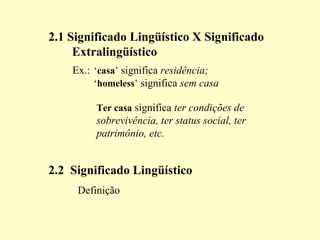 2.1 Significado Lingüístico X Significado
Extralingüístico
‘casa’ significa residência;
‘homeless’ significa sem casa
Ex.:
Ter casa significa ter condições de
sobrevivência, ter status social, ter
patrimônio, etc.
2.2 Significado Lingüístico
Definição
 