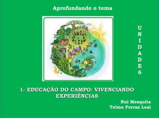Aprofundando o tema
U
N
I
D
A
D
E
6
1- EDUCAÇÃO DO CAMPO: VIVENCIANDO1- EDUCAÇÃO DO CAMPO: VIVENCIANDO
EXPERIÊNCIASEXPERIÊNCIAS
Rui Mesquita
Telma Ferraz Leal
 