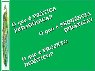 O que é PRÁTICA
O que é PRÁTICA
PEDAGÓGICA?
PEDAGÓGICA?
O que é PROJETO
O que é PROJETO
DIDÁTICO?
DIDÁTICO?
O que é SEQUÊNCIA
O que é SEQUÊNCIA
DIDÁTICA?
DIDÁTICA?
 