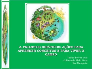 2- PROJETOS DIDÁTICOS: AÇÕES PARA2- PROJETOS DIDÁTICOS: AÇÕES PARA
APRENDER CONCEITOS E PARA VIVER OAPRENDER CONCEITOS E PARA VIVER O
CAMPOCAMPO
Telma Ferraz Leal
Juliana de Melo Lima
Rui Mesquita
 