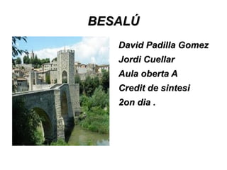 BESALÚ
   David Padilla Gomez
   Jordi Cuellar
   Aula oberta A
   Credit de sintesi
   2on dia .
 