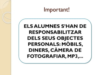 Important!
ELS ALUMNES S’HAN DE
RESPONSABILITZAR
DELS SEUS OBJECTES
PERSONALS: MÒBILS,
DINERS, CÀMERA DE
FOTOGRAFIAR, MP3,...
 