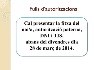 Fulls d’autoritzacions
Cal presentar la fitxa del
noi/a, autorització paterna,
DNI i TIS,
abans del divendres dia
28 de març de 2014.
 