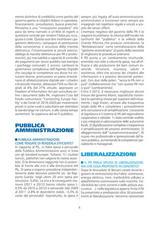 mento distintivo di credibilità come partito del           sempre più legata all’auto-amministrazione:
governo aperto ai cittadini (bilanci in opendata,          amministratori e funzionari sono sempre più
finanziamenti, consultazioni, buone pratiche).             impegnati nel rispettare regole e vincoli a sca-
Pensiamo a una “innovazione popolare” che                  pito dei servizi offerti.
passi da tema riservato a un’élite di esperti a            L’esempio negativo del governo della PA è la
questione centrale per rendere l’Italia più ricca,         stagione brunettiana: la retorica dell’insulto nei
giusta e civile. Questo vuol dire incentivare i pa-        confronti del “pubblico” e la velleità della
gamenti elettronici; campagne di promozione                Grande Riforma che produce centralismo; la
della convenienza e sicurezza della moneta                 “Bertolasocrazia” come centralizzazione della
elettronica; l’incentivazione ai piccoli esercizi;         “gestione straordinaria” al posto della necessità
obbligo di moneta elettronica per PA e profes-             di migliorare le procedure ordinarie.
sionisti), più tracciabilità e capacità di controllo       Il PD punta a un cambiamento strutturale,
dei pagamenti per servizi pubblici (ad esempio             orientato non solo a ridurre la spesa, ma all’ef-
i parcheggi comunali). E ancora: cambiare la               ficacia e alla produzione dei beni comuni es-
governance complessiva dell’Agenda Digitale                senziali: istruzione, sicurezza, salute e
che raccolga le competenze ora divise tra isti-            assistenza, oltre che accesso dei cittadini alle
tuzioni diverse, promuovere un piano straordi-             informazioni e a processi decisionali parteci-
nario di alfabetizzazione digitale per i cittadini         pati. Con due stelle polari: “senza la PA non si
e le piccole imprese, abbassare l’IVA sui libri di-        può” (collaborazione) ma “con questa PA non
gitali al 4% dal 21% attuale, approvare un                 si può” (cambiamento).
Freedom of Information Act per consultare on-              Entro il 2013, è necessario migliorare alcune
line i documenti della PA, migliorare l’uso del            misure del governo Monti, soprattutto riorien-
Fondo comunitario “Connecting Europe Faci-                 tare la spending review per superare definitiva-
lity” e dei Fondi UE 2014-2020 per investimenti            mente i tagli lineari, arrivare alla trasparenza
privati in zone rurali e suburbane per estendere           totale delle PA e completare i provvedimenti
la banda larga nei comuni, e allo stesso tempo             anti-corruzione e di semplificazione. L’orizzonte
aumentare la copertura del wi-fi pubblico.                 di legislatura è il sistema di PA del regionalismo
                                                           cooperativo e solidale: 1) stato centrale snellito
                                                           e più integrato e valorizzazione delle autonomie
PUBBLICA                                                   locali; 2) digitalizzazione completa e trasparenza
AMMINISTRAZIONE                                            e semplificazione dei processi amministrativi; 3)
                                                           alleggerimento dell’“autoamministrazione”; 4)
                                                           nuovo mix professionale e generazionale del la-
   PUBBLICA AMMINISTRAZIONE:                               voro pubblico, aumentando le competenze spe-
COME PENSATE DI RENDERLA EFFICIENTE?                       cialistiche e manageriali.
In rapporto al PIL, in Italia spesa e personale
della Pubblica Amministrazione sono in linea
con gli standard europei. Tuttavia: 1) i risultati         LIBERALIZZAZIONI
(servizi, politiche) non valgono le risorse assor-
bite; 2) la dimensione raggiunta non è sosteni-               IL PD PARLA SPESSO DI LIBERALIZZAZIONI.
bile di fronte alla crisi e alla diminuzione del           MA CHE COSA PROPONETE IN CONCRETO?
PIL; 3) spesa e organici procedono indipenden-             Dopo le lenzuolate di Bersani varate durante i
temente dalle decisioni politiche (es. da Rap-             governi di centrosinistra (tra l’altro: commercio,
porto Giarda: negli ultimi 20 anni spesa per               energia elettrica, treni, trasferibilità cellulari e
istruzione -5,4%). La crisi e le conseguenti ma-           abbattimento commissione sulle ricariche, tra-
novre (2011 e 2012) hanno ridotto spesa (-                 sferibilità dei conti correnti e delle polizze assi-
0,5% da 2010 a 2012) e personale (dal 2009                 curative…), nella legislatura appena finita il Pd
al 2011 -2,8% di dipendenti stabili, -3,3% di              ha presentato e predisposto oltre 30 provvedi-
costo del personale). Soprattutto, la spesa è              menti di liberalizzazione. Verranno ripresentati


                                                       6
 