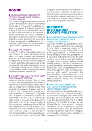 DONNE                                                     campagne elettorali per le amministrative ab-
                                                          biamo chiesto ai candidati di comporre le
                                                          giunte in maniera paritaria tra uomini e donne,
   CHE COSA PROPONETE IN CONCRETO
                                                          impegno che è stato rispettato da molti sindaci
CONTRO IL DILAGARE DELLA VIOLENZA
                                                          una volta eletti. Questo stesso impegno ri-
CONTRO LE DONNE?
                                                          guarda il futuro governo nazionale.
Noi ci siamo impegnati in Parlamento perché il
Governo firmasse la Convenzione di Istanbul.
Ora va fatta la ratifica. Più in particolare pen-
siamo che bisogna: 1. Sostenere i centri anti-            RIFORME
violenza; 2. Fare un osservatorio per la raccolta         ISTITUZIONI
dei dati; 3. Mettere in rete le informazioni in           E COSTI POLITICA
possesso delle varie istituzioni; 4. Fare campa-
gne di prevenzione nelle scuole e non solo. Le                NELLA LEGISLATURA APPENA FINITA MOLTE
istituzioni devono difendere chi denuncia la              RIFORME SONO RIMASTE BLOCCATE.
violenza, garantendo la rapidità nei processi.            VOI CHE COSA PROPONETE?
Serve però anche denunciare gli stereotipi con            Quel che si è fatto fin qui, dall’abolizione dei vi-
i quali i media rappresentano le donne.                   talizi al dimezzamento del finanziamento ai par-
                                                          titi, lo si è fatto su proposta e iniziativa del Pd.
   LA LEGGE 194 VA RIVISTA?                               Quel che non si è potuto fare lo si farà: una ri-
La legge 194 va difesa ed applicata in tutte le sue       gorosa legge sui partiti. Un parlamentare o un
parti. Il diritto dei medici all’obiezione di co-         consigliere regionale non deve guadagnare più
scienza non può e non deve compromettere il               di un sindaco. Riduzione del numero dei parla-
diritto alla salute delle donne. Pensiamo dunque          mentari e riforma della seconda parte della Co-
che il prossimo governo dovrà fare in modo che            stituzione con un organismo parlamentare che
le Regioni garantiscano l’erogazione dei servizi,         sia obbligato a produrre una ripresa concreta su
e dunque che vi sia anche un adeguato numero              governo, Parlamento, autonomie e federalismo,
di medici non obiettori su tutto il territorio na-        regole di base nuove per la pubblica amministra-
zionale. Bisogna inoltre investire di più nel raf-        zione. Il Pd propone tra l’altro un radicale disbo-
forzamento della rete dei consultori.                     scamento delle società partecipate dalle
                                                          amministrazioni locali, in modo da favorire eco-
   CHE COSA VUOL FARE IL PD PER LA PARITÀ                 nomie di scala e da evitare sprechi e prolifera-
NEGLI ORGANISMI DIRIGENTI?                                zione di incarichi societari, con un notevole
Intanto ricordiamo che cosa il Pd ha già fatto:           effetto di risparmio.
lo statuto del partito prevede esplicitamente la
democrazia paritaria; lo stesso Bersani ha vo-               MONTI DICE CHE LA PRIMA COSA
luto che la segreteria nazionale del Pd fosse             CHE FA È UNA RIFORMA ELETTORALE.
composta per larga parte di giovani e per metà            VOI CHE RIFORMA VOLETE?
di donne; nella nostra proposta di legge per la           Intanto siamo l’unica forza politica che ha pre-
riforma elettorale noi mettiamo l’obbligo della           sentato una proposta di riforma elettorale (il
parità di genere e la previsione di tagliare i rim-       doppio turno di collegio) varata all’unanimità
borsi elettorali nel caso in cui il numero delle          dai propri organismi dirigenti. La preponde-
elette non sia in linea con quello degli uomini.          ranza della destra nel Parlamento di questa le-
Nelle nostre liste c’è un numero elevato di               gislatura ci ha impedito di arrivare ad una
donne e contiamo di eleggere almeno il 40 per             riforma. Ma noi, come avevamo promesso,
cento dei parlamentari donna. In questo modo              dato che è rimasto il “porcellum” abbiamo
balzeremo d’un colpo tra le forze politiche al-           fatto le primarie per la scelta dei parlamentari.
l’avanguardia in Europa. Ci siamo battuti in              Noi abbiamo sconfitto il porcellum. Nella pros-
Parlamento per la legge che introduce la dop-             sima legislatura noi intendiamo riproporre la
pia preferenza di genere nei comuni. Nelle                nostra proposta di riforma.

                                                      8
 